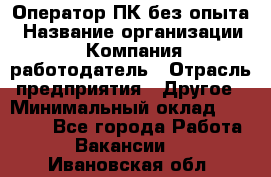 Оператор ПК без опыта › Название организации ­ Компания-работодатель › Отрасль предприятия ­ Другое › Минимальный оклад ­ 25 000 - Все города Работа » Вакансии   . Ивановская обл.